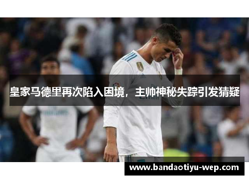 皇家马德里再次陷入困境，主帅神秘失踪引发猜疑