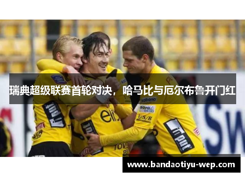 瑞典超级联赛首轮对决，哈马比与厄尔布鲁开门红