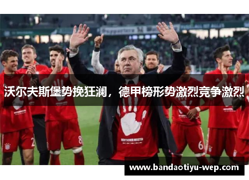 沃尔夫斯堡势挽狂澜，德甲榜形势激烈竞争激烈