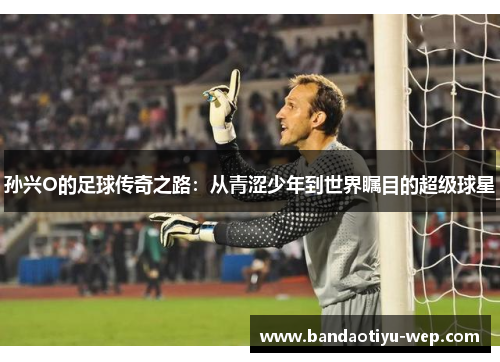孙兴O的足球传奇之路：从青涩少年到世界瞩目的超级球星