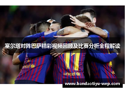 塞尔塔对阵巴萨精彩视频回顾及比赛分析全程解读