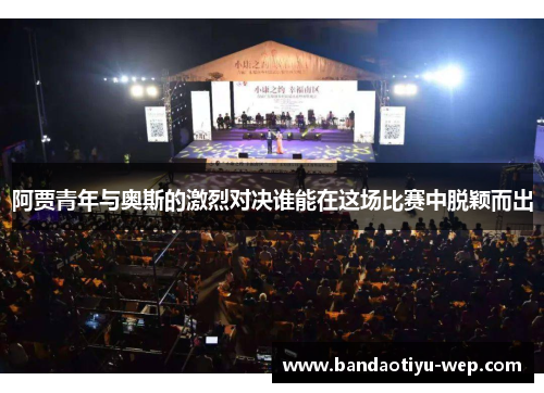 阿贾青年与奥斯的激烈对决谁能在这场比赛中脱颖而出