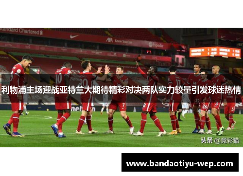 利物浦主场迎战亚特兰大期待精彩对决两队实力较量引发球迷热情