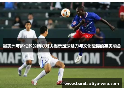 墨美洲与多伦多的精彩对决揭示足球魅力与文化碰撞的完美融合